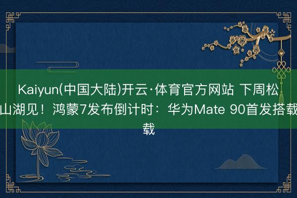 Kaiyun(中国大陆)开云·体育官方网站 下周松山湖见！鸿蒙7发布倒计时：华为Mate 90首发搭载
