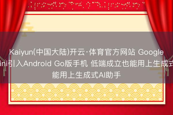 Kaiyun(中国大陆)开云·体育官方网站 Google将Gemini引入Android Go版手机 低端成立也能用上生成式AI助手