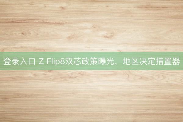 登录入口 Z Flip8双芯政策曝光，地区决定措置器