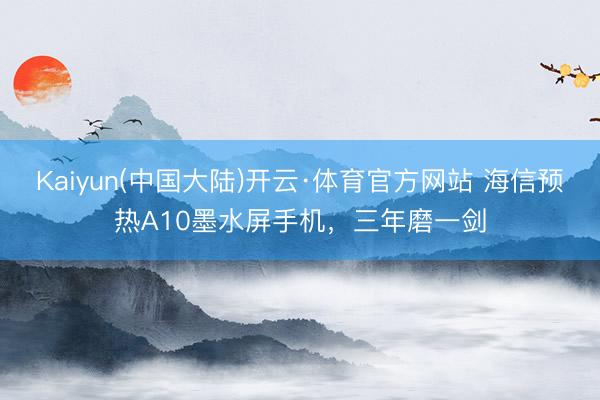 Kaiyun(中国大陆)开云·体育官方网站 海信预热A10墨水屏手机,三年磨一剑