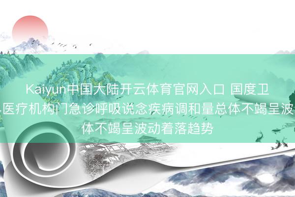 Kaiyun中国大陆开云体育官网入口 国度卫健委：世界医疗机构门急诊呼吸说念疾病调和量总体不竭呈波动着落趋势