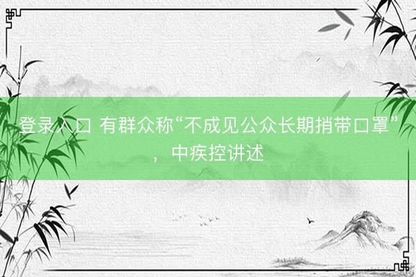 登录入口 有群众称“不成见公众长期捎带口罩”，中疾控讲述