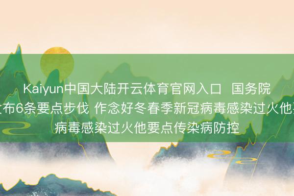 Kaiyun中国大陆开云体育官网入口  国务院联防联控机制发布6条要点步伐 作念好冬春季新冠病毒感染过火他要点传染病防控