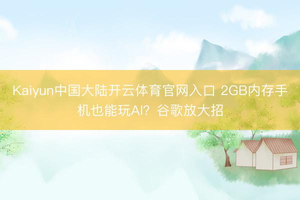 Kaiyun中国大陆开云体育官网入口 2GB内存手机也能玩AI？谷歌放大招