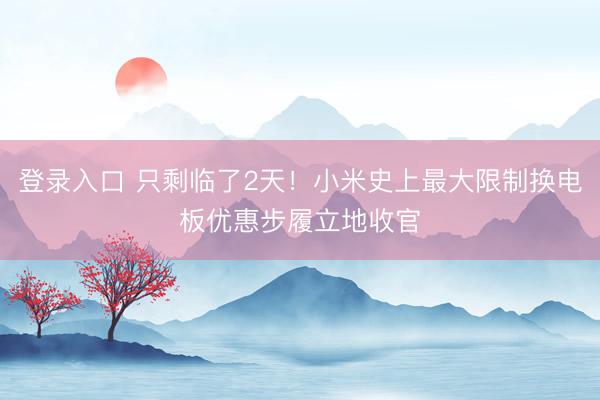 登录入口 只剩临了2天!小米史上最大限制换电板优惠步履立地收官