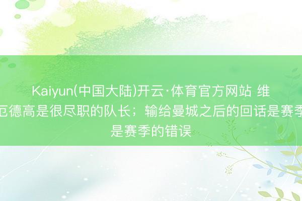Kaiyun(中国大陆)开云·体育官方网站 维埃拉：厄德高是很尽职的队长；输给曼城之后的回话是赛季的错误