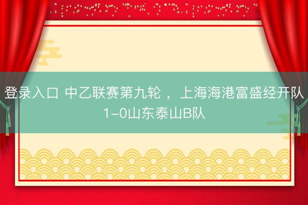 登录入口 中乙联赛第九轮 ，上海海港富盛经开队1-0山东泰山B队