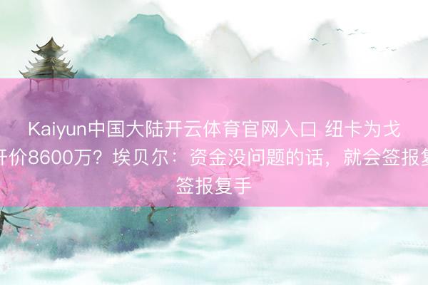 Kaiyun中国大陆开云体育官网入口 纽卡为戈登开价8600万？埃贝尔：资金没问题的话，就会签报复手
