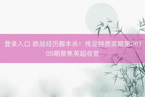 登录入口 欧战经历脚本杀！传足特质奖期第26105期聚焦英超收官