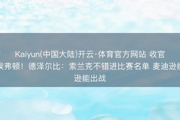 Kaiyun(中国大陆)开云·体育官方网站 收官战对埃弗顿！德泽尔比：索兰克不错进比赛名单 麦迪逊能出战