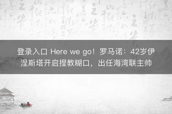 登录入口 Here we go！罗马诺：42岁伊涅斯塔开启捏教糊口，出任海湾联主帅