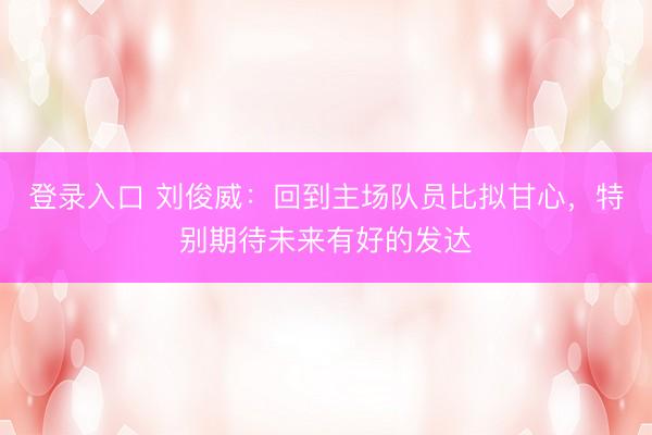 登录入口 刘俊威：回到主场队员比拟甘心，特别期待未来有好的发达