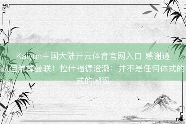 Kaiyun中国大陆开云体育官网入口 感谢遵守球队但漏掉曼联！拉什福德澄澈：并不是任何体式的嘲讽