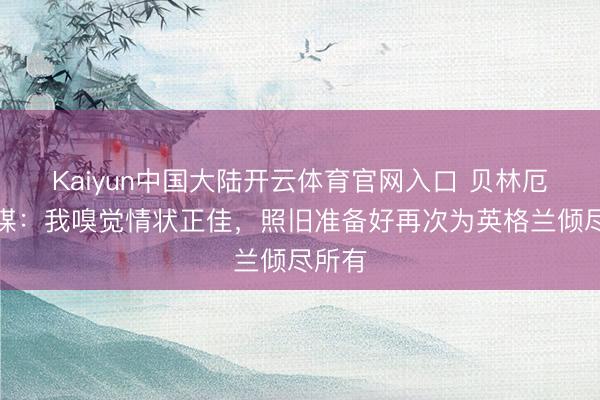Kaiyun中国大陆开云体育官网入口 贝林厄姆社媒：我嗅觉情状正佳，照旧准备好再次为英格兰倾尽所有