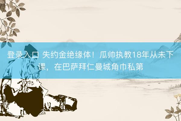登录入口 失约金绝缘体！瓜帅执教18年从未下课，在巴萨拜仁曼城角巾私第