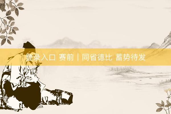登录入口 赛前｜同省德比 蓄势待发