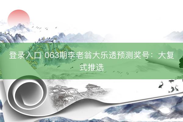 登录入口 063期李老翁大乐透预测奖号：大复式推选