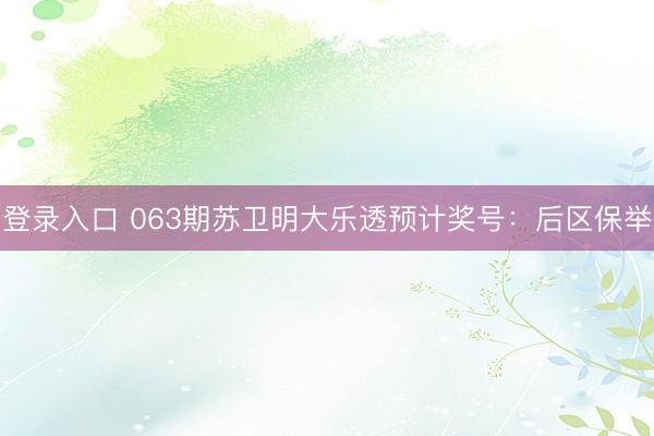 登录入口 063期苏卫明大乐透预计奖号：后区保举