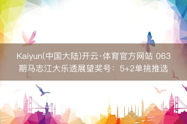 Kaiyun(中国大陆)开云·体育官方网站 063期马志江大乐透展望奖号：5+2单挑推选