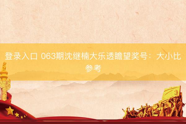 登录入口 063期沈继楠大乐透瞻望奖号：大小比参考