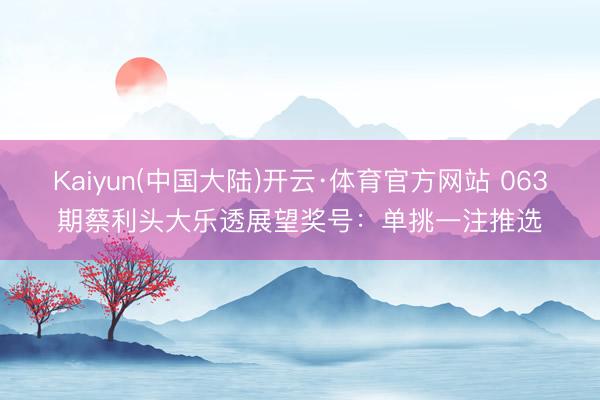 Kaiyun(中国大陆)开云·体育官方网站 063期蔡利头大乐透展望奖号：单挑一注推选