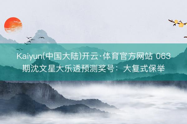 Kaiyun(中国大陆)开云·体育官方网站 063期沈文星大乐透预测奖号：大复式保举