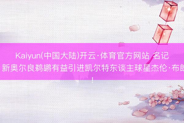 Kaiyun(中国大陆)开云·体育官方网站 名记:新奥尔良鹈鹕有益引进凯尔特东谈主球星杰伦·布朗!
