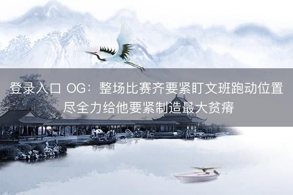 登录入口 OG：整场比赛齐要紧盯文班跑动位置 尽全力给他要紧制造最大贫瘠