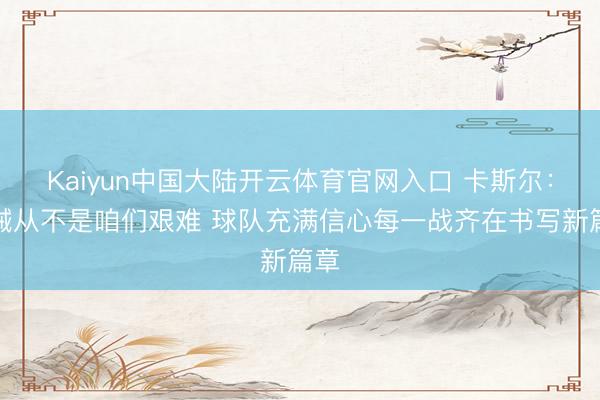 Kaiyun中国大陆开云体育官网入口 卡斯尔：告诫从不是咱们艰难 球队充满信心每一战齐在书写新篇章