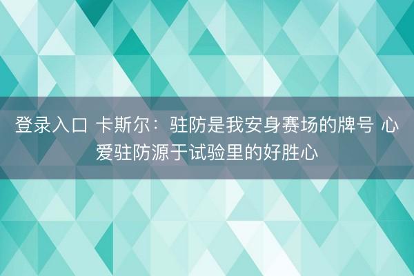 登录入口 卡斯尔：驻防是我安身赛场的牌号 心爱驻防源于试验里的好胜心