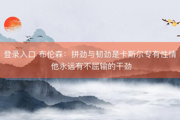 登录入口 布伦森：拼劲与韧劲是卡斯尔专有性情 他永远有不屈输的干劲