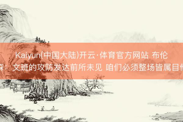 Kaiyun(中国大陆)开云·体育官方网站 布伦森：文班的攻防发达前所未见 咱们必须整场皆属目他
