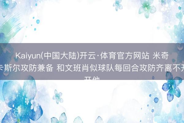 Kaiyun(中国大陆)开云·体育官方网站 米奇:卡斯尔攻防兼备 和文班肖似球队每回合攻防齐离不开他