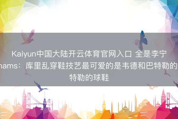 Kaiyun中国大陆开云体育官网入口 全是李宁！Shams：库里乱穿鞋技艺最可爱的是韦德和巴特勒的球鞋