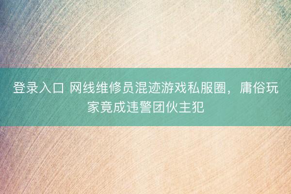 登录入口 网线维修员混迹游戏私服圈，庸俗玩家竟成违警团伙主犯