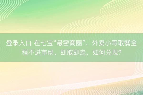 登录入口 在七宝“最密商圈”，外卖小哥取餐全程不进市场、即取即走，如何兑现？