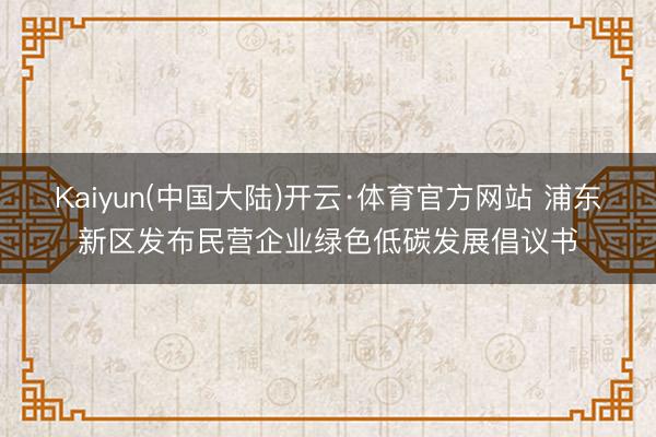 Kaiyun(中国大陆)开云·体育官方网站 浦东新区发布民营企业绿色低碳发展倡议书
