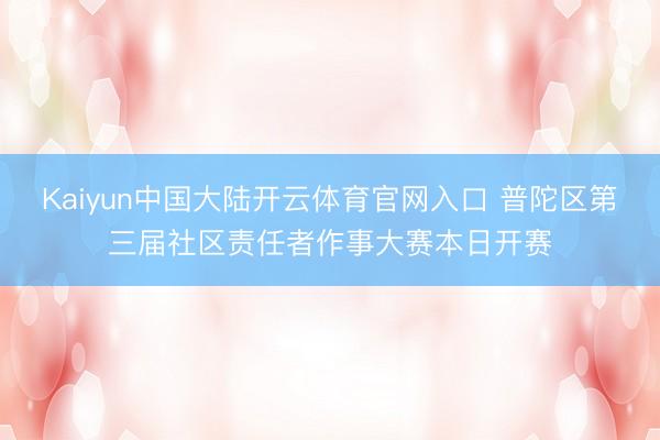 Kaiyun中国大陆开云体育官网入口 普陀区第三届社区责任者作事大赛本日开赛