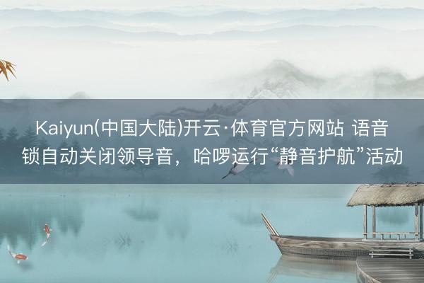 Kaiyun(中国大陆)开云·体育官方网站 语音锁自动关闭领导音，哈啰运行“静音护航”活动