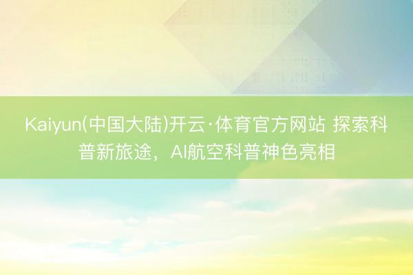 Kaiyun(中国大陆)开云·体育官方网站 探索科普新旅途，AI航空科普神色亮相