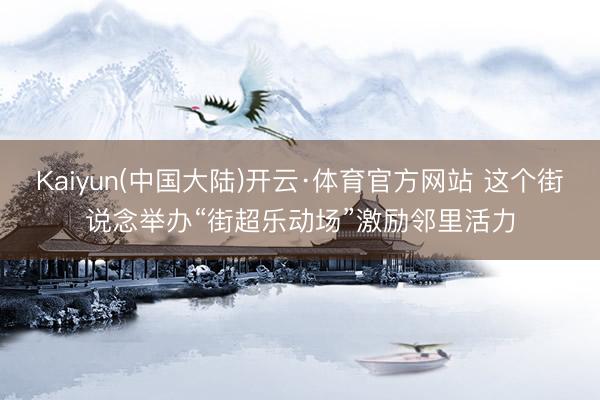 Kaiyun(中国大陆)开云·体育官方网站 这个街说念举办“街超乐动场”激励邻里活力