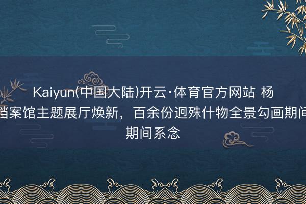 Kaiyun(中国大陆)开云·体育官方网站 杨浦区档案馆主题展厅焕新，百余份迥殊什物全景勾画期间系念