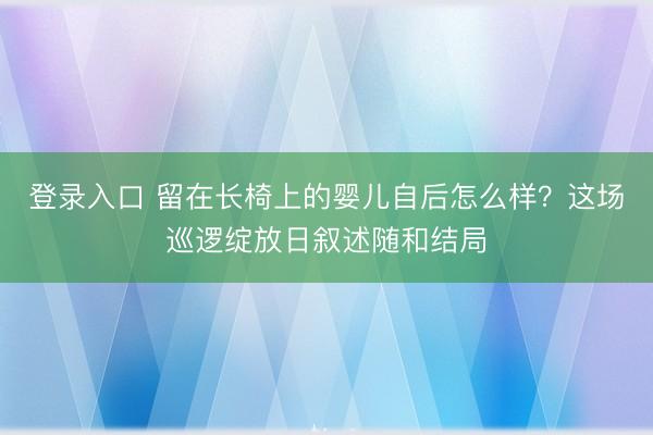 登录入口 留在长椅上的婴儿自后怎么样？这场巡逻绽放日叙述随和结局