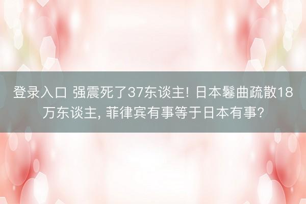 登录入口 强震死了37东谈主! 日本鬈曲疏散18万东谈主， 菲律宾有事等于日本有事?