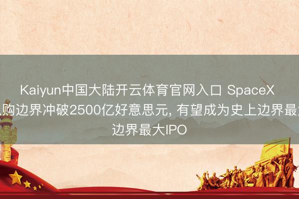 Kaiyun中国大陆开云体育官网入口 SpaceX IPO认购边界冲破2500亿好意思元， 有望成为史上边界最大IPO