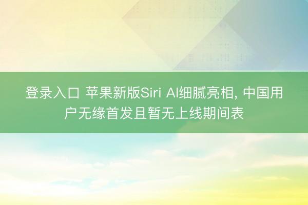 登录入口 苹果新版Siri AI细腻亮相， 中国用户无缘首发且暂无上线期间表