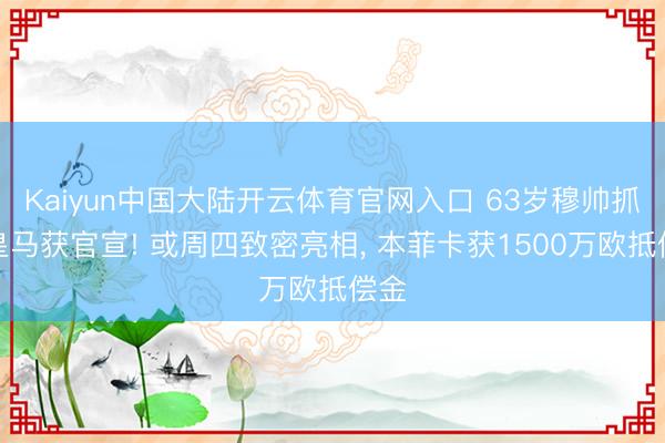 Kaiyun中国大陆开云体育官网入口 63岁穆帅抓教皇马获官宣! 或周四致密亮相， 本菲卡获1500万欧抵偿金