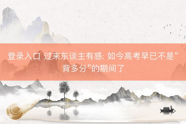 登录入口 过来东谈主有感: 如今高考早已不是“背多分”的期间了