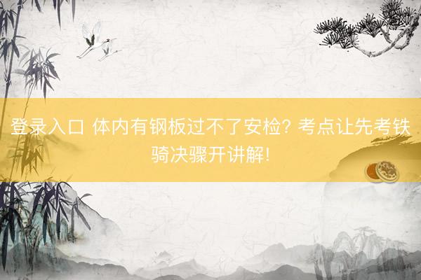 登录入口 体内有钢板过不了安检? 考点让先考铁骑决骤开讲解!