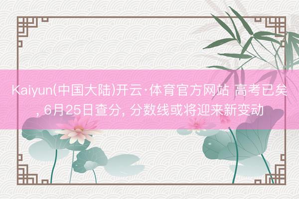 Kaiyun(中国大陆)开云·体育官方网站 高考已矣， 6月25日查分， 分数线或将迎来新变动